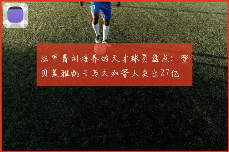 法甲青训培养的天才球员盘点：登贝莱雅凯卡马文加等人卖出27亿