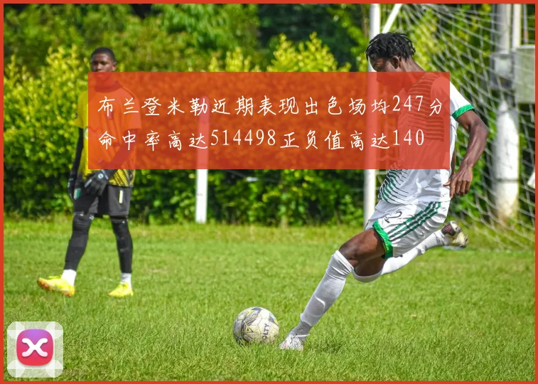 布兰登米勒近期表现出色场均247分命中率高达514498正负值高达140