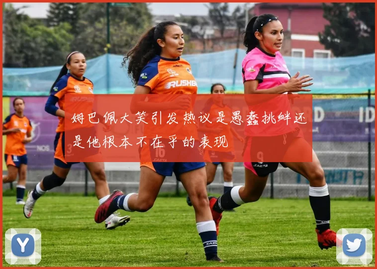 姆巴佩大笑引发热议是愚蠢挑衅还是他根本不在乎的表现