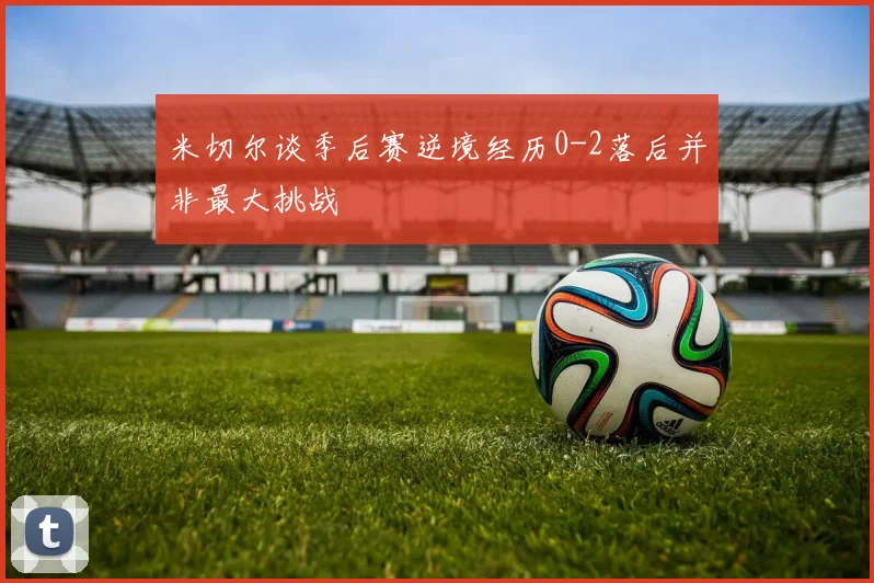 米切尔谈季后赛逆境经历0-2落后并非最大挑战