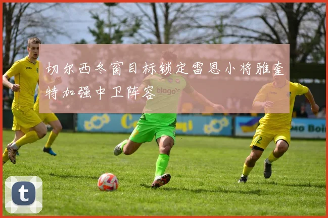 切尔西冬窗目标锁定雷恩小将雅奎特加强中卫阵容