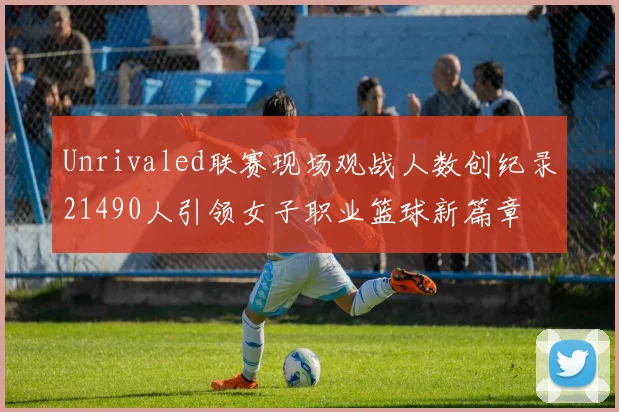 Unrivaled联赛现场观战人数创纪录21490人引领女子职业篮球新篇章