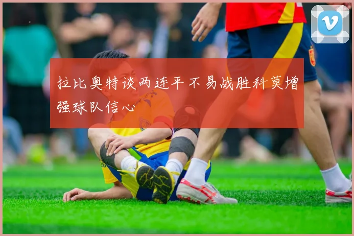 拉比奥特谈两连平不易战胜科莫增强球队信心