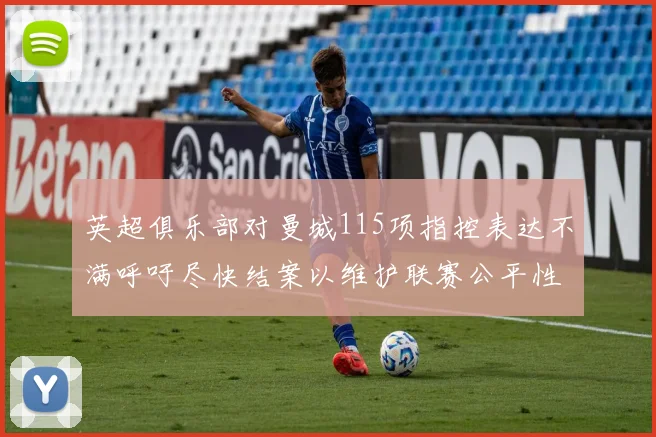 英超俱乐部对曼城115项指控表达不满呼吁尽快结案以维护联赛公平性