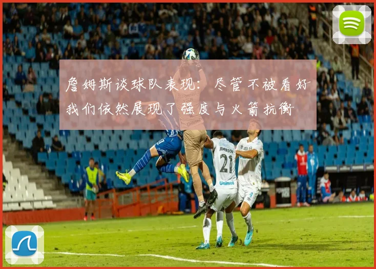 詹姆斯谈球队表现：尽管不被看好我们依然展现了强度与火箭抗衡