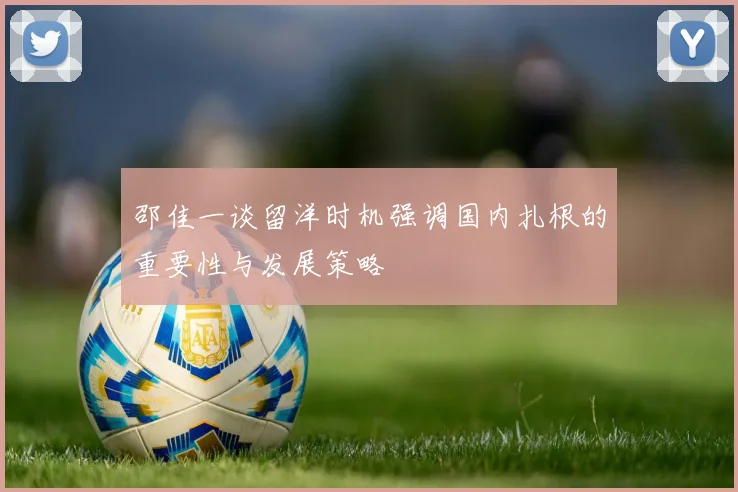 邵佳一谈留洋时机强调国内扎根的重要性与发展策略