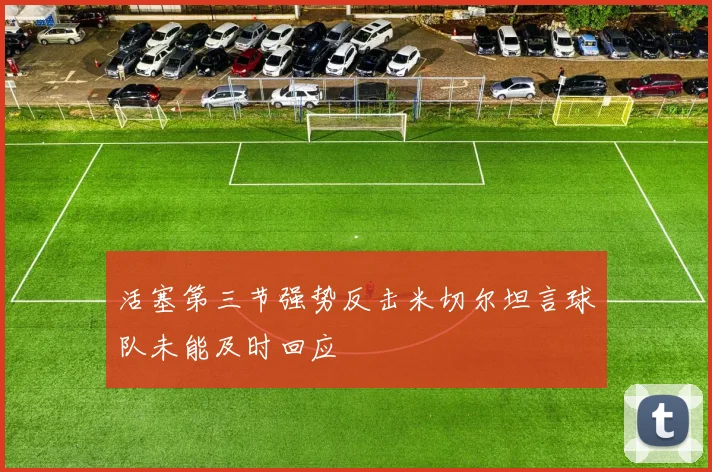 活塞第三节强势反击米切尔坦言球队未能及时回应