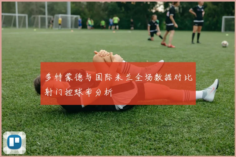多特蒙德与国际米兰全场数据对比射门控球率分析