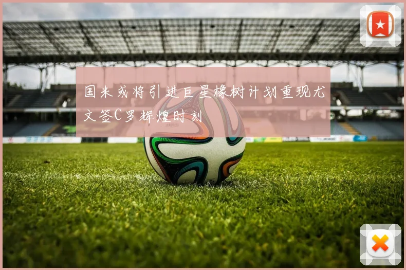 国米或将引进巨星橡树计划重现尤文签C罗辉煌时刻