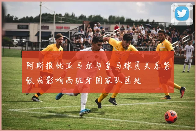 阿斯报忧亚马尔与皇马球员关系紧张或影响西班牙国家队团结
