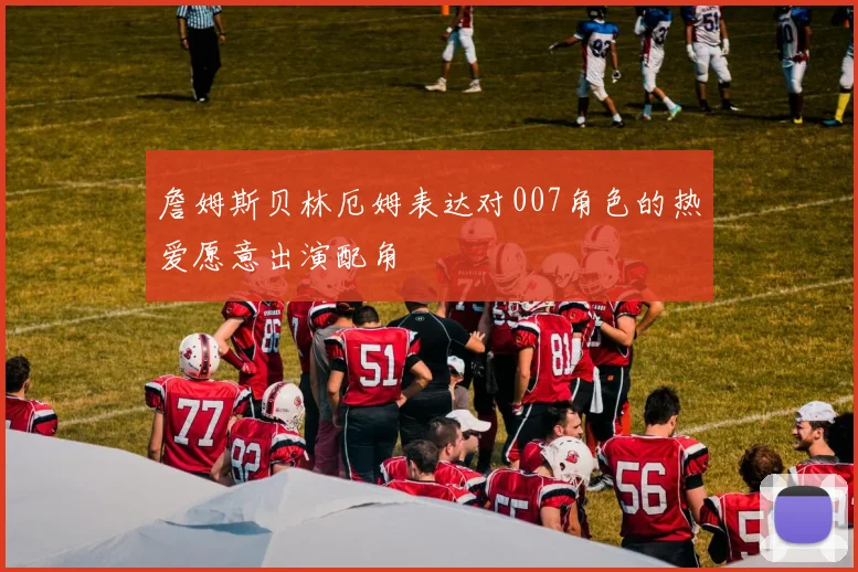 詹姆斯贝林厄姆表达对007角色的热爱愿意出演配角