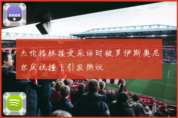 杰伦格林接受采访时被罗伊斯奥尼尔庆祝撞飞引发热议