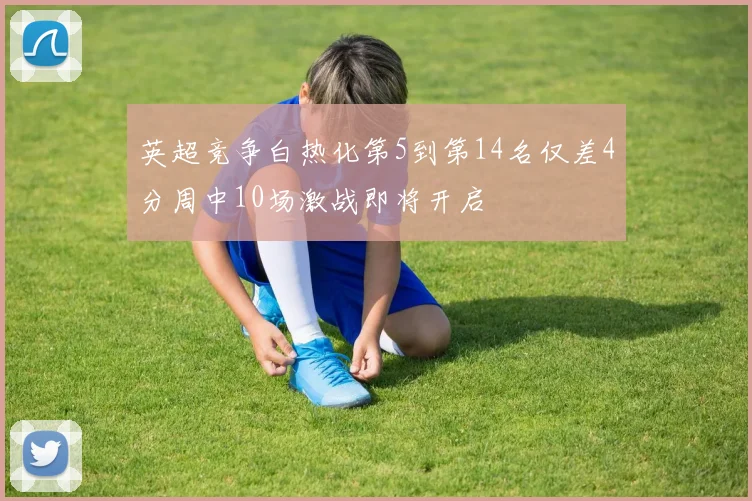 英超竞争白热化第5到第14名仅差4分周中10场激战即将开启